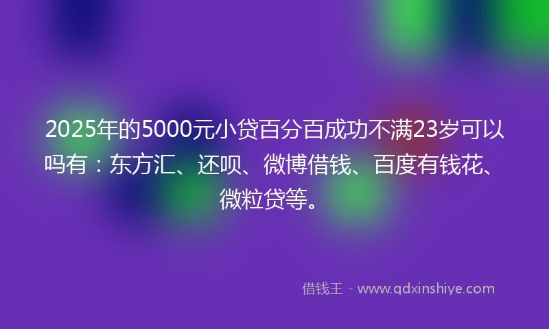 2025年的5000元小贷百分百成功不满23岁可以吗有：东方汇、还呗、微博借钱、百度有钱花、微粒贷等。