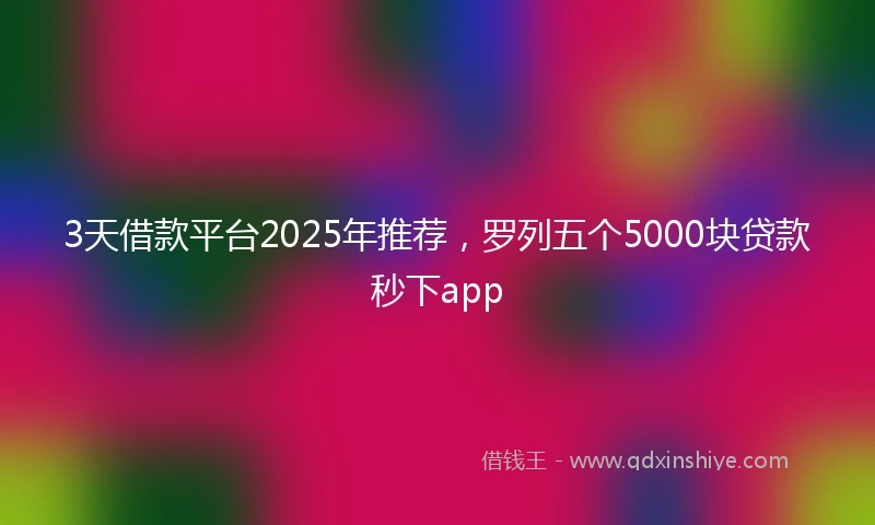 3天借款平台2025年推荐，罗列五个5000块贷款秒下app