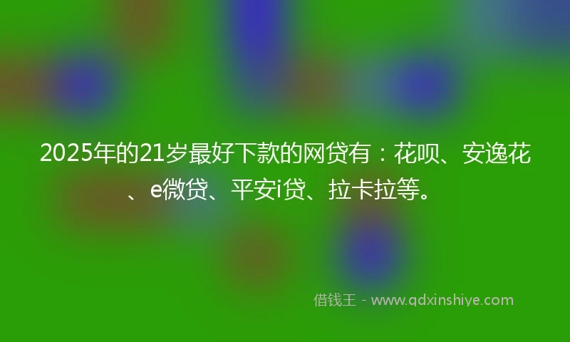 2025年的21岁最好下款的网贷有：花呗、安逸花、e微贷、平安i贷、拉卡拉等。