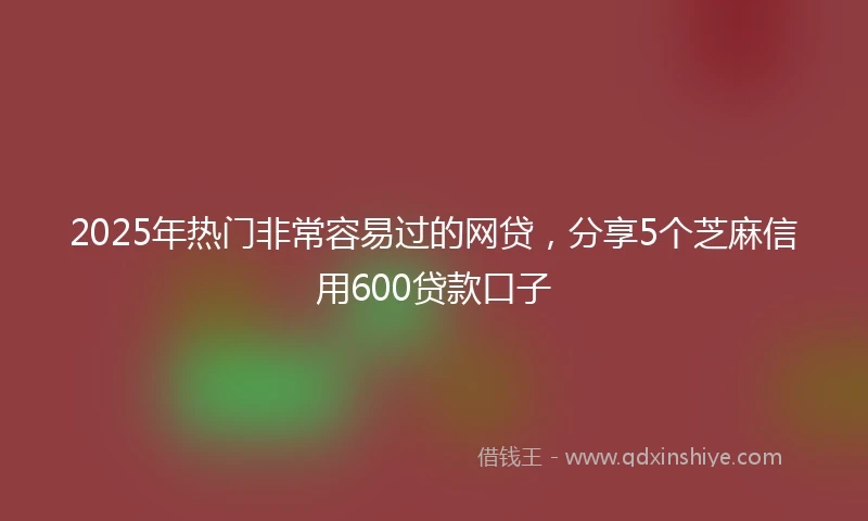 2025年热门非常容易过的网贷，分享5个芝麻信用600贷款口子