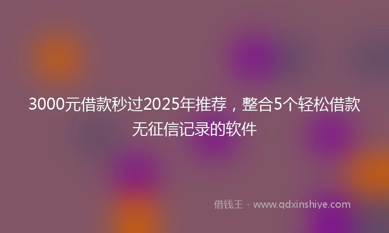 3000元借款秒过2025年推荐，整合5个轻松借款无征信记录的软件