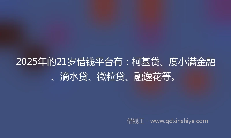 2025年的21岁借钱平台有：柯基贷、度小满金融、滴水贷、微粒贷、融逸花等。