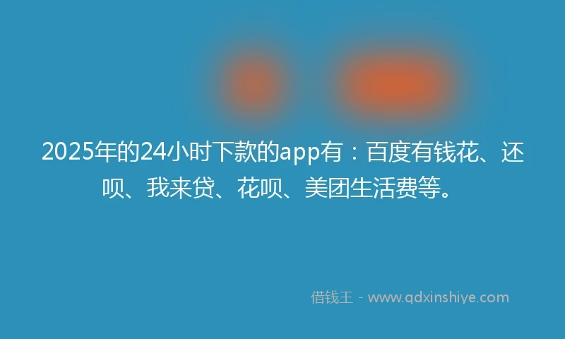 2025年的24小时下款的app有：百度有钱花、还呗、我来贷、花呗、美团生活费等。