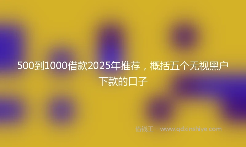 500到1000借款2025年推荐，概括五个无视黑户下款的口子