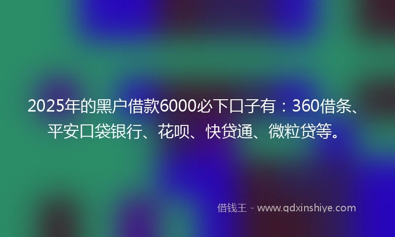 2025年的黑户借款6000必下口子有：360借条、平安口袋银行、花呗、快贷通、微粒贷等。