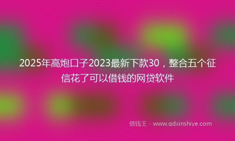 2025年高炮口子2023最新下款30，整合五个征信花了可以借钱的网贷软件