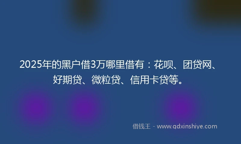 2025年的黑户借3万哪里借有：花呗、团贷网、好期贷、微粒贷、信用卡贷等。