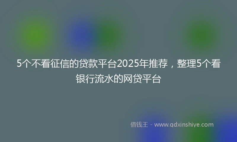 5个不看征信的贷款平台2025年推荐，整理5个看银行流水的网贷平台