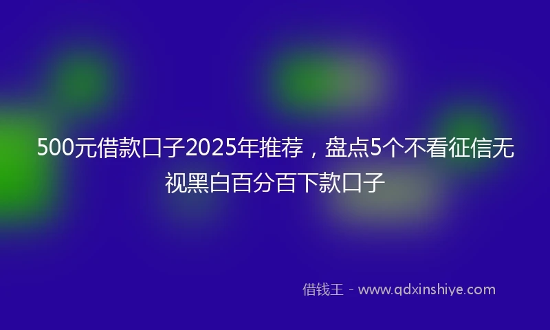 500元借款口子2025年推荐，盘点5个不看征信无视黑白百分百下款口子