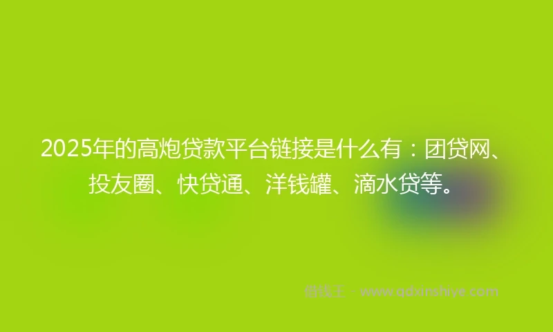 2025年的高炮贷款平台链接是什么有：团贷网、投友圈、快贷通、洋钱罐、滴水贷等。