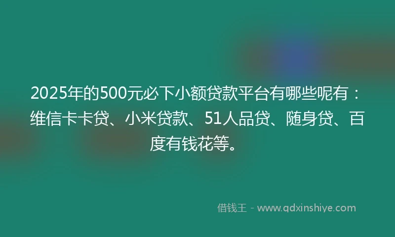 2025年的500元必下小额贷款平台有哪些呢有：维信卡卡贷、小米贷款、51人品贷、随身贷、百度有钱花等。