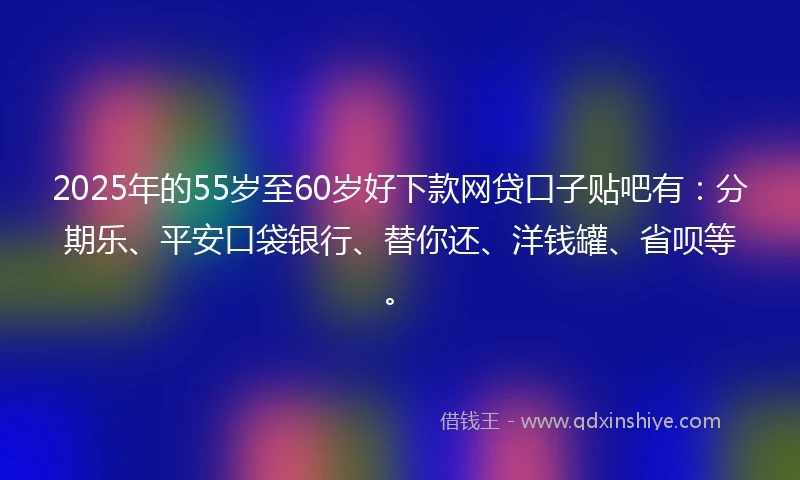 2025年的55岁至60岁好下款网贷口子贴吧有:分期乐、平安口袋银行、替你还、洋钱罐、省呗等。