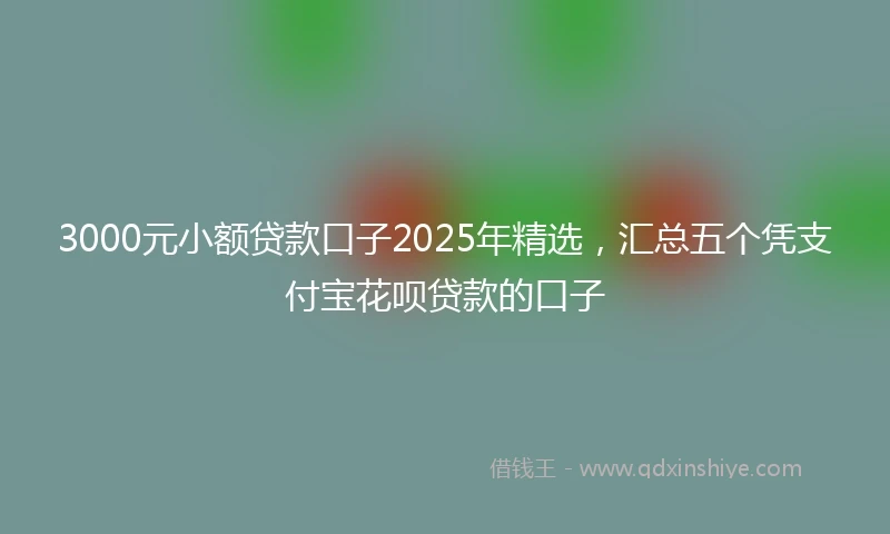 3000元小额贷款口子2025年精选，汇总五个凭支付宝花呗贷款的口子
