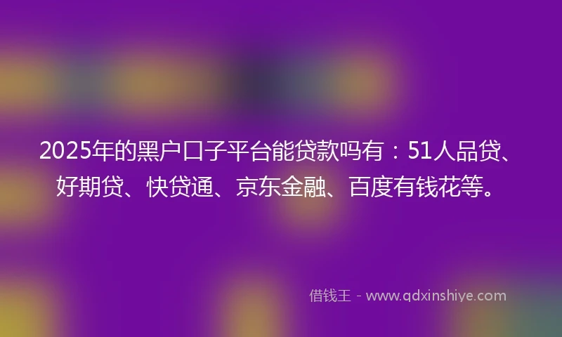 2025年的黑户口子平台能贷款吗有：51人品贷、好期贷、快贷通、京东金融、百度有钱花等。