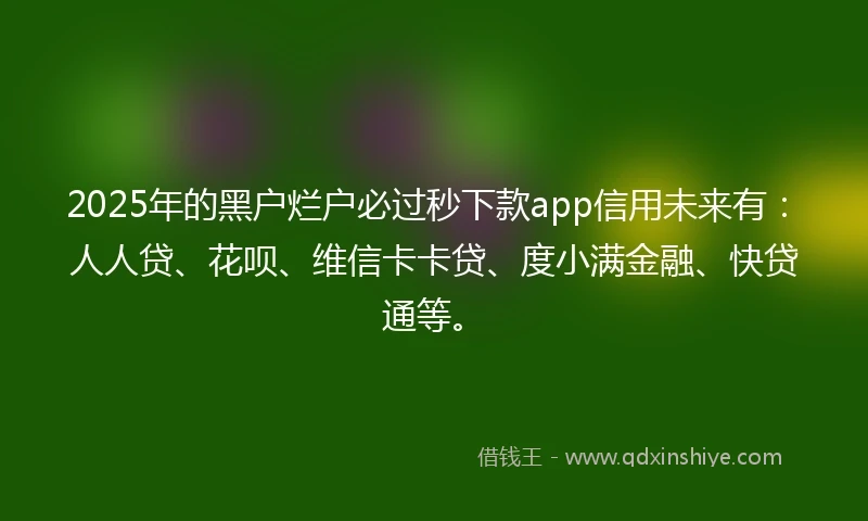 2025年的黑户烂户必过秒下款app信用未来有：人人贷、花呗、维信卡卡贷、度小满金融、快贷通等。