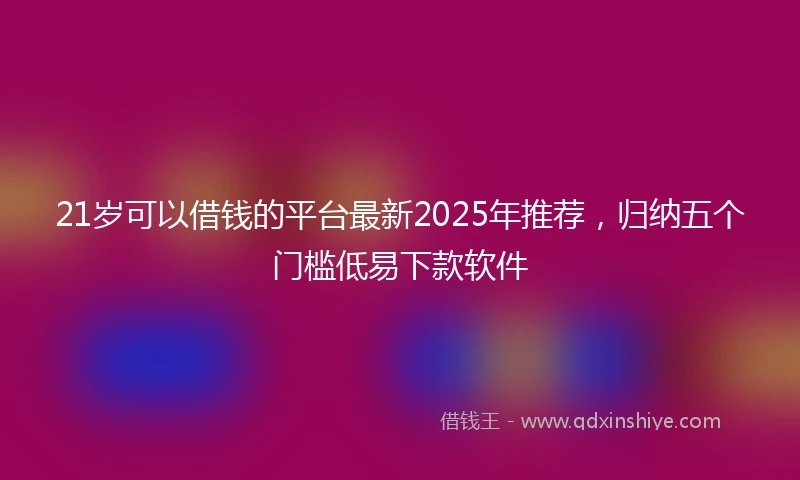 21岁可以借钱的平台最新2025年推荐，归纳五个门槛低易下款软件