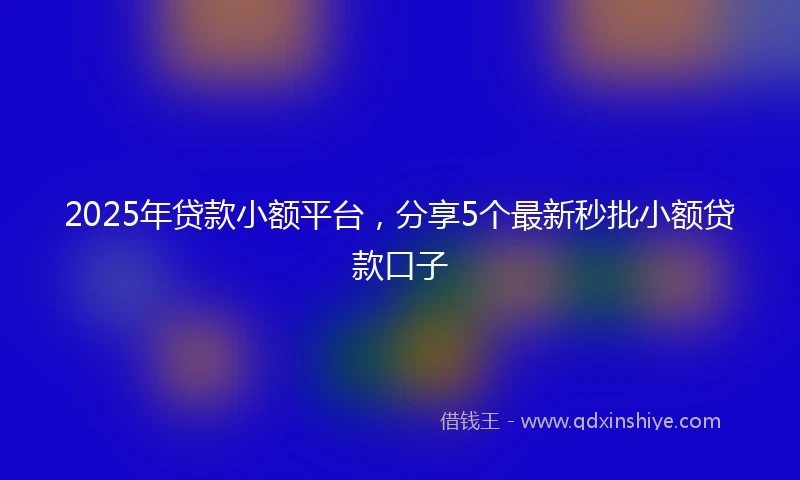2025年贷款小额平台，分享5个最新秒批小额贷款口子
