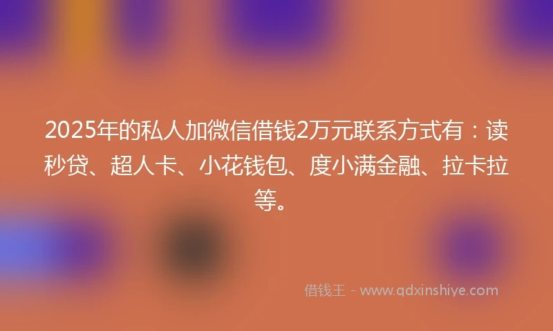 2025年的私人加微信借钱2万元联系方式有：读秒贷、超人卡、小花钱包、度小满金融、拉卡拉等。