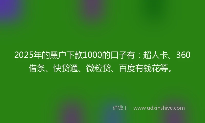 2025年的黑户下款1000的口子有：超人卡、360借条、快贷通、微粒贷、百度有钱花等。