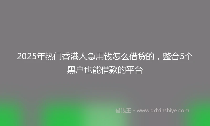 2025年热门香港人急用钱怎么借贷的，整合5个黑户也能借款的平台
