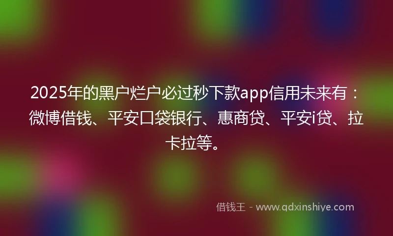 2025年的黑户烂户必过秒下款app信用未来有：微博借钱、平安口袋银行、惠商贷、平安i贷、拉卡拉等。