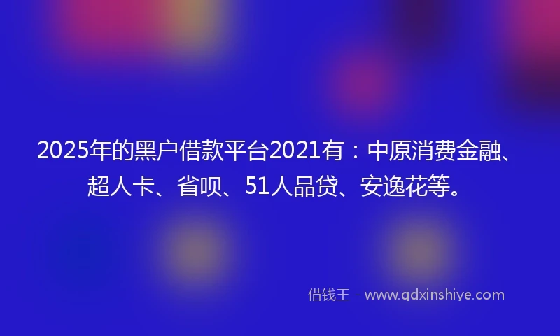 2025年的黑户借款平台2021有：中原消费金融、超人卡、省呗、51人品贷、安逸花等。