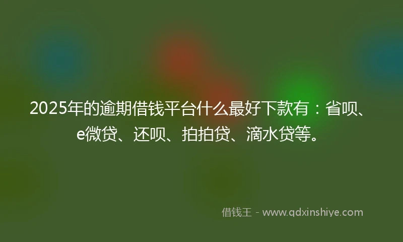 2025年的逾期借钱平台什么最好下款有：省呗、e微贷、还呗、拍拍贷、滴水贷等。