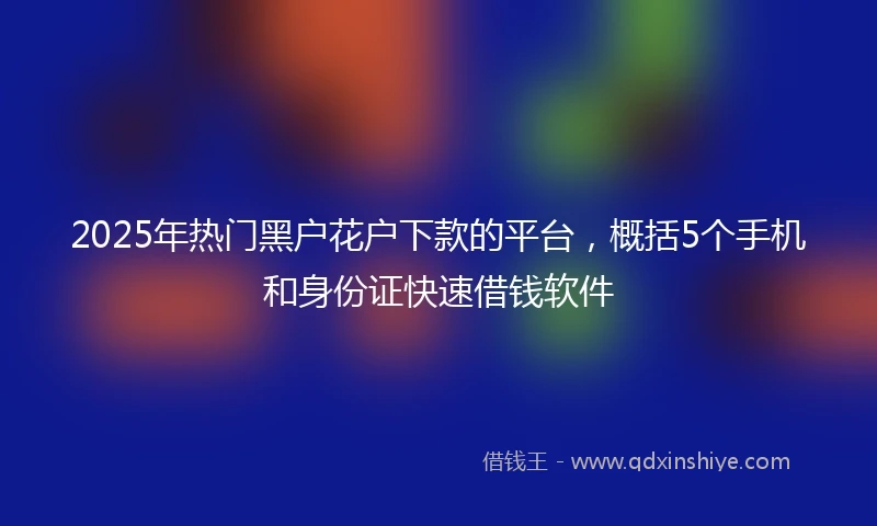 2025年热门黑户花户下款的平台，概括5个手机和身份证快速借钱软件