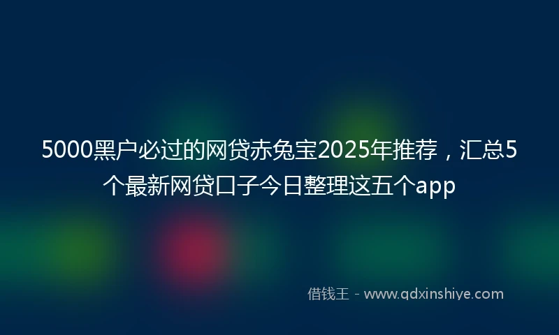 5000黑户必过的网贷赤兔宝2025年推荐，汇总5个最新网贷口子今日整理这五个app