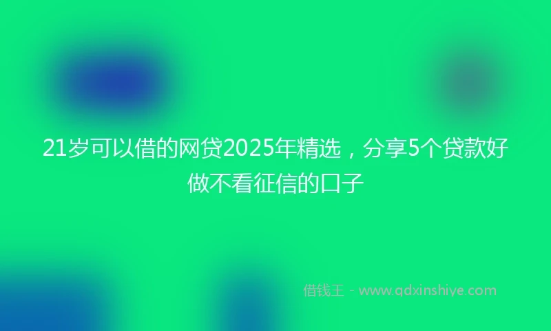 21岁可以借的网贷2025年精选，分享5个贷款好做不看征信的口子