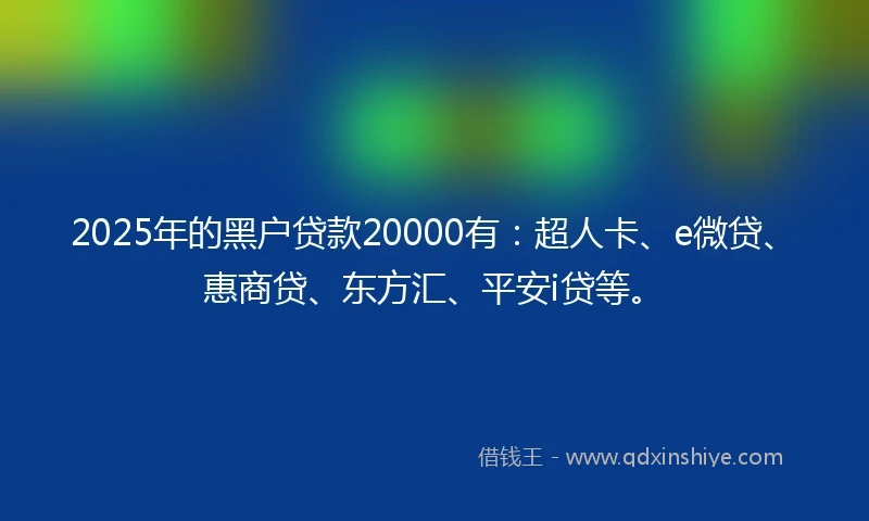 2025年的黑户贷款20000有：超人卡、e微贷、惠商贷、东方汇、平安i贷等。
