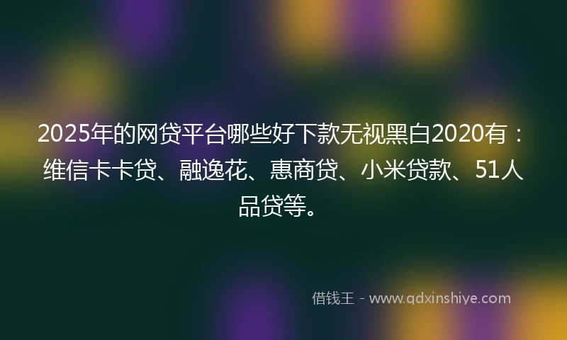 2025年的网贷平台哪些好下款无视黑白2020有：维信卡卡贷、融逸花、惠商贷、小米贷款、51人品贷等。