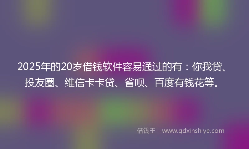 2025年的20岁借钱软件容易通过的有：你我贷、投友圈、维信卡卡贷、省呗、百度有钱花等。