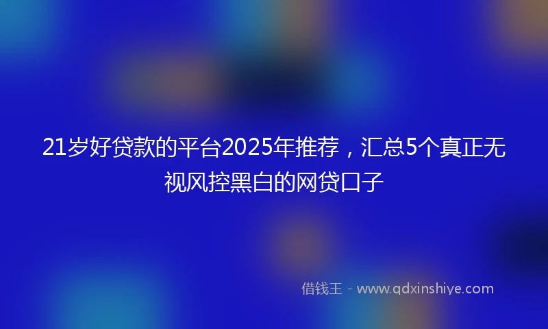 21岁好贷款的平台2025年推荐，汇总5个真正无视风控黑白的网贷口子
