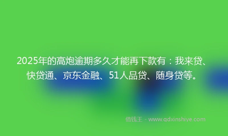 2025年的高炮逾期多久才能再下款有：我来贷、快贷通、京东金融、51人品贷、随身贷等。