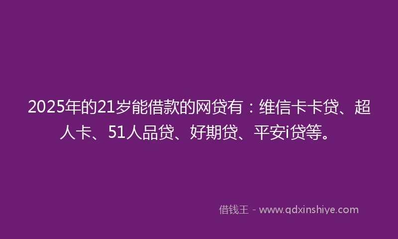 2025年的21岁能借款的网贷有：维信卡卡贷、超人卡、51人品贷、好期贷、平安i贷等。