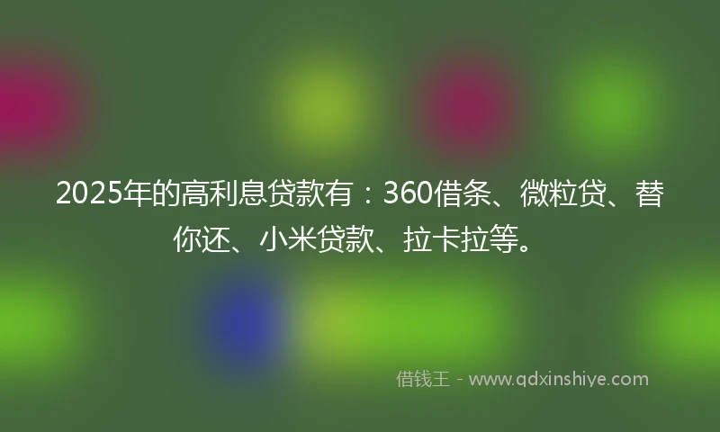 2025年的高利息贷款有:360借条、微粒贷、替你还、小米贷款、拉卡拉等。