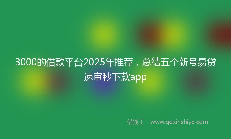 3000的借款平台2025年推荐，总结五个新号易贷速审秒下款app