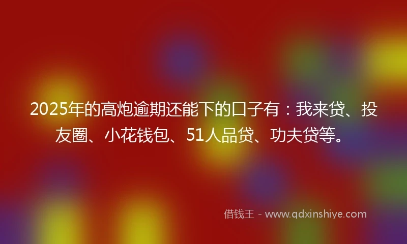2025年的高炮逾期还能下的口子有：我来贷、投友圈、小花钱包、51人品贷、功夫贷等。