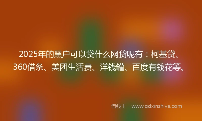 2025年的黑户可以贷什么网贷呢有：柯基贷、360借条、美团生活费、洋钱罐、百度有钱花等。