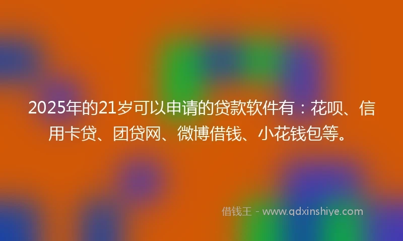 2025年的21岁可以申请的贷款软件有：花呗、信用卡贷、团贷网、微博借钱、小花钱包等。