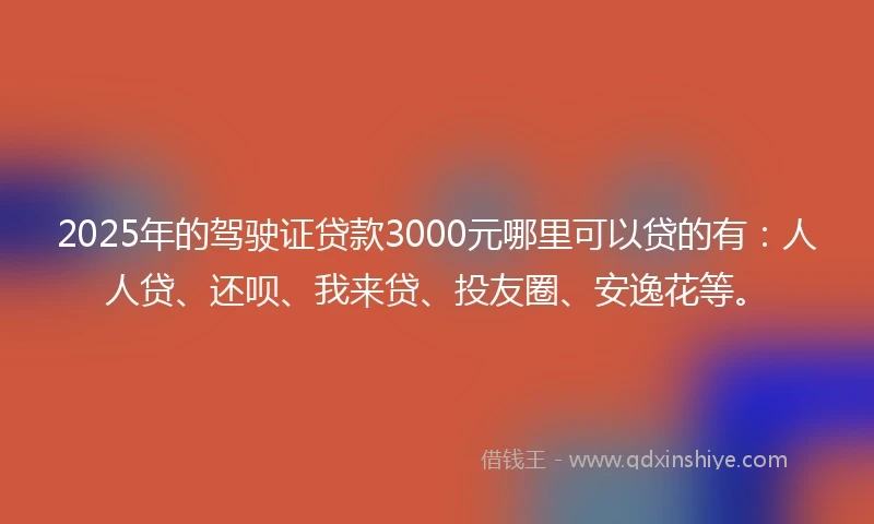 2025年的驾驶证贷款3000元哪里可以贷的有：人人贷、还呗、我来贷、投友圈、安逸花等。