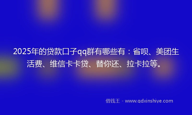 2025年的贷款口子qq群有哪些有：省呗、美团生活费、维信卡卡贷、替你还、拉卡拉等。