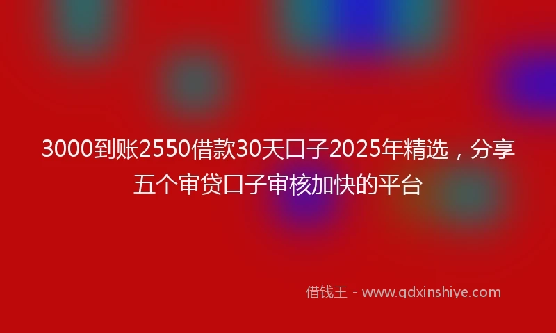 3000到账2550借款30天口子2025年精选，分享五个审贷口子审核加快的平台