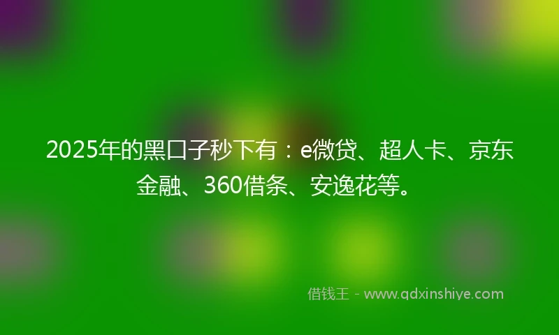 2025年的黑口子秒下有：e微贷、超人卡、京东金融、360借条、安逸花等。