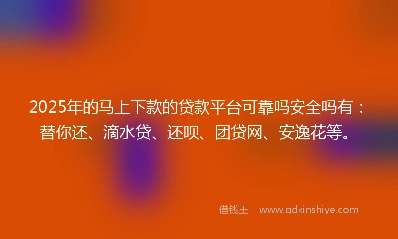 2025年的马上下款的贷款平台可靠吗安全吗有:替你还、滴水贷、还呗、团贷网、安逸花等。