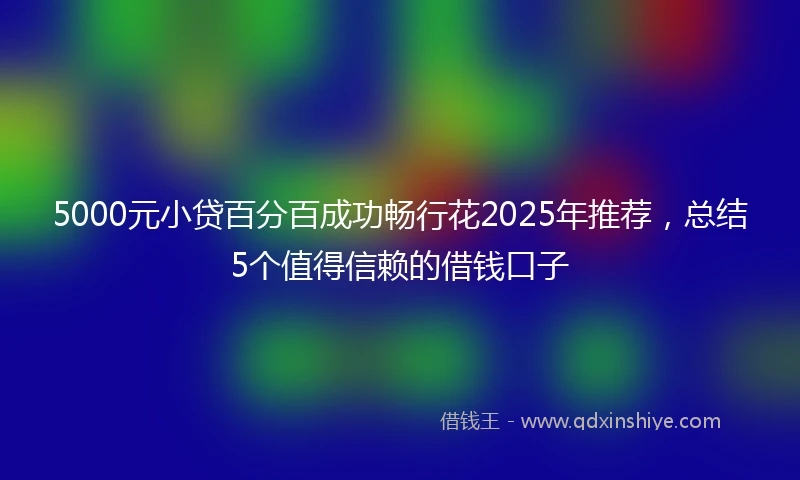 5000元小贷百分百成功畅行花2025年推荐,总结5个值得信赖的借钱口子