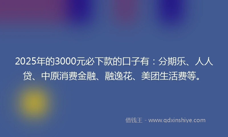 2025年的3000元必下款的口子有：分期乐、人人贷、中原消费金融、融逸花、美团生活费等。