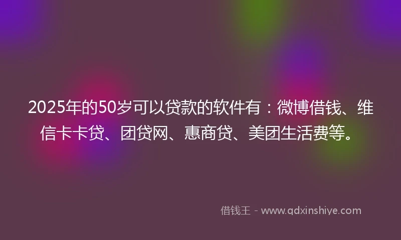2025年的50岁可以贷款的软件有:微博借钱、维信卡卡贷、团贷网、惠商贷、美团生活费等。
