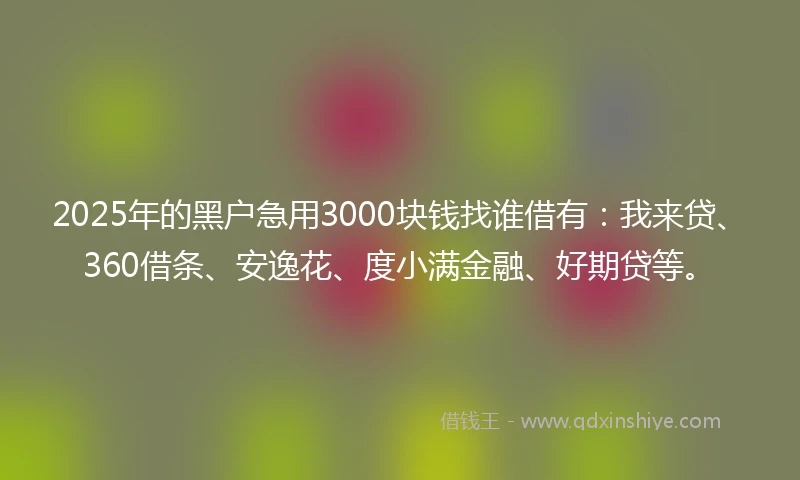 2025年的黑户急用3000块钱找谁借有：我来贷、360借条、安逸花、度小满金融、好期贷等。